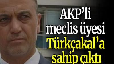 AKP’li Meclis Üyesi Türkçakal’a sahip çıktı